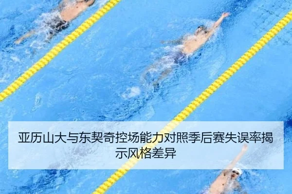 亚历山大与东契奇控场能力对照季后赛失误率揭示风格差异